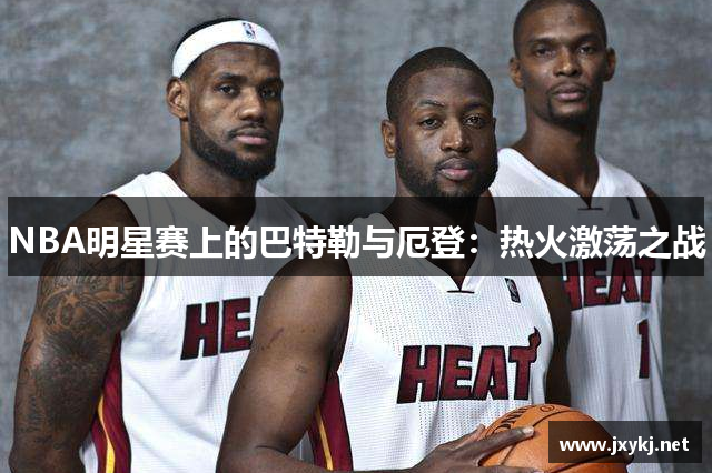 NBA明星赛上的巴特勒与厄登：热火激荡之战