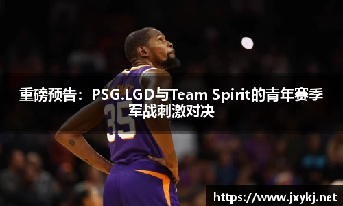 重磅预告：PSG.LGD与Team Spirit的青年赛季军战刺激对决